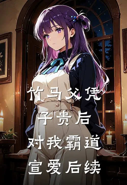 竹马父凭子贵后，对我霸道宣爱后续