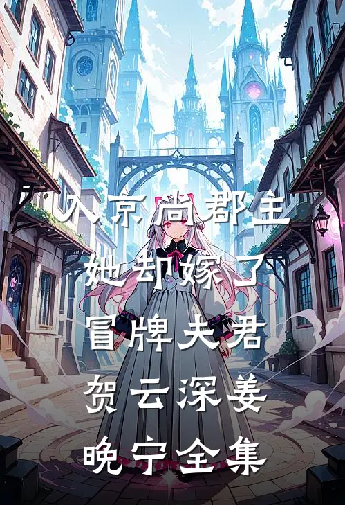 入京尚郡主，她却嫁了冒牌夫君贺云深姜晚宁 全集