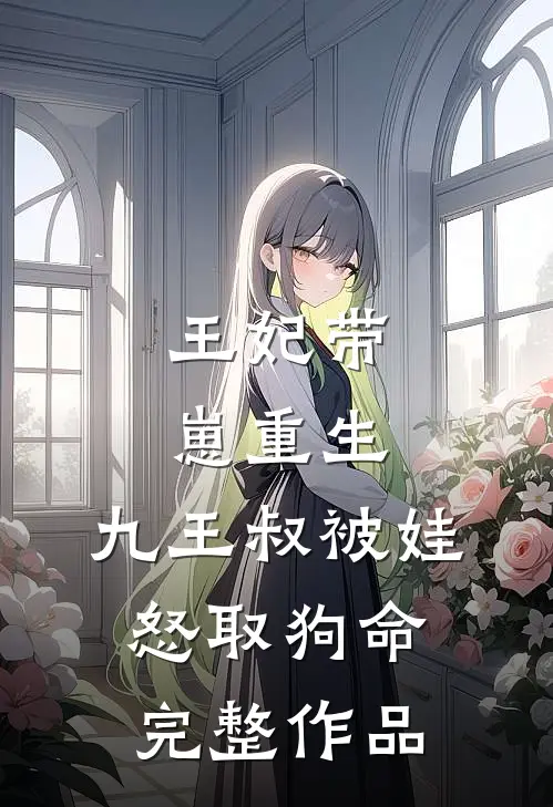 王妃带崽重生，九王叔被娃怒取狗命完整作品