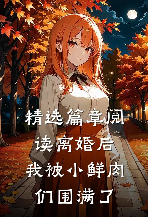 精选篇章阅读离婚后，我被小鲜肉们围满了