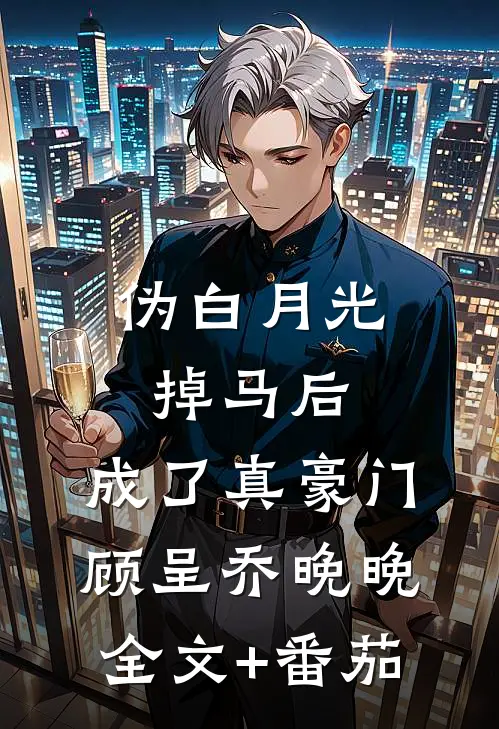 伪白月光掉马后，成了真豪门顾呈乔晚晚全文+番茄