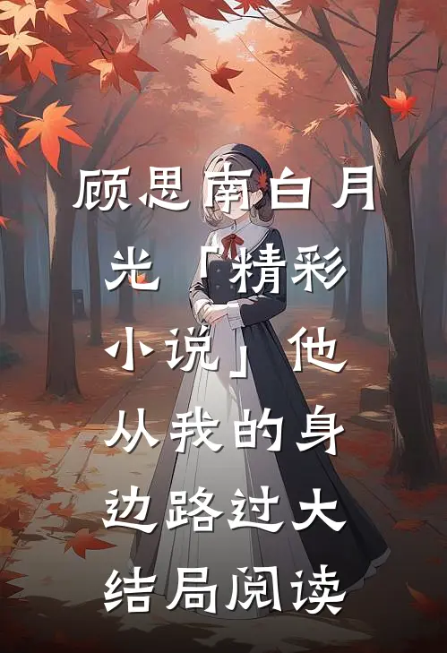 顾思南白月光「精彩小说」他从我的身边路过大结局阅读