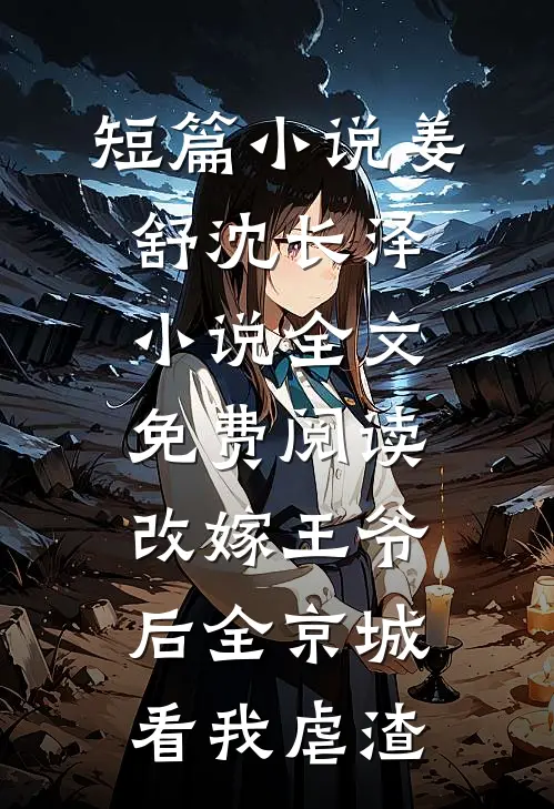 短篇小说姜舒沈长泽小说全文免费阅读改嫁王爷后全京城看我虐渣
