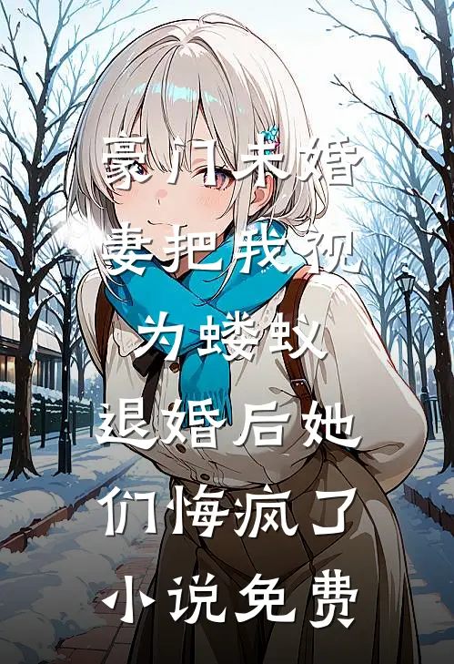 豪门未婚妻把我视为蝼蚁，退婚后她们悔疯了小说免费
