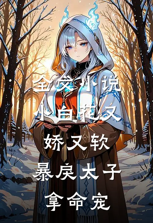 全文小说小白花又娇又软，暴戾太子拿命宠