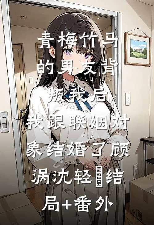 青梅竹马的男友背叛我后，我跟联姻对象结婚了顾涡沈轻玥结局+番外