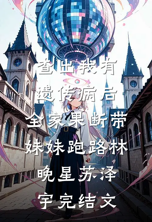 查出我有遗传病后，全家果断带妹妹跑路林晚星苏泽宇完结文