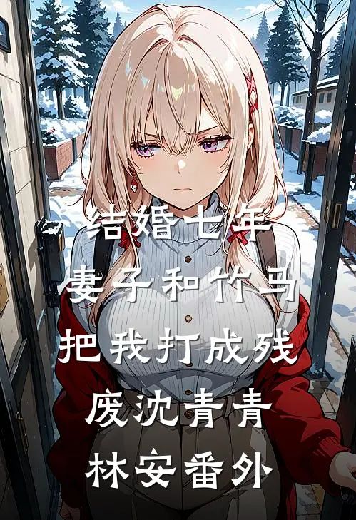 结婚七年，妻子和竹马把我打成残废沈青青林安 番外