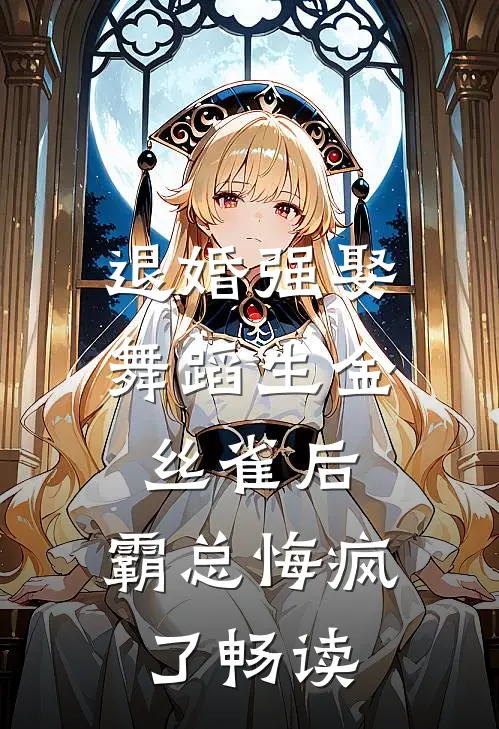 退婚强娶舞蹈生金丝雀后，霸总悔疯了畅读
