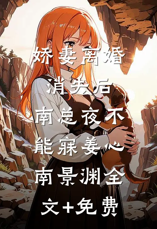 娇妻离婚消失后，南总夜不能寐姜心南景渊全文+免费