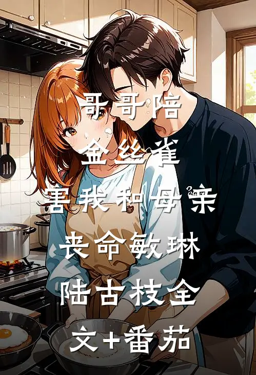 哥哥陪金丝雀，害我和母亲丧命敏琳陆古枝全文+番茄