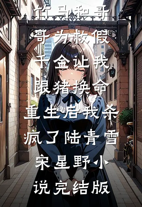竹马和哥哥为救假千金让我跟猪换命，重生后我杀疯了陆青雪宋星野小说完结版