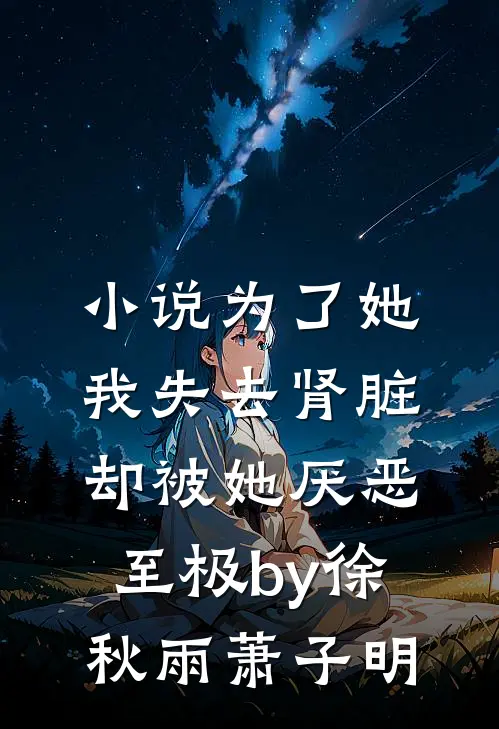 小说为了她我失去肾脏，却被她厌恶至极by徐秋雨萧子明