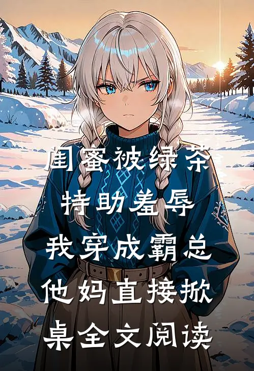 闺蜜被绿茶特助羞辱，我穿成霸总他妈直接掀桌全文阅读