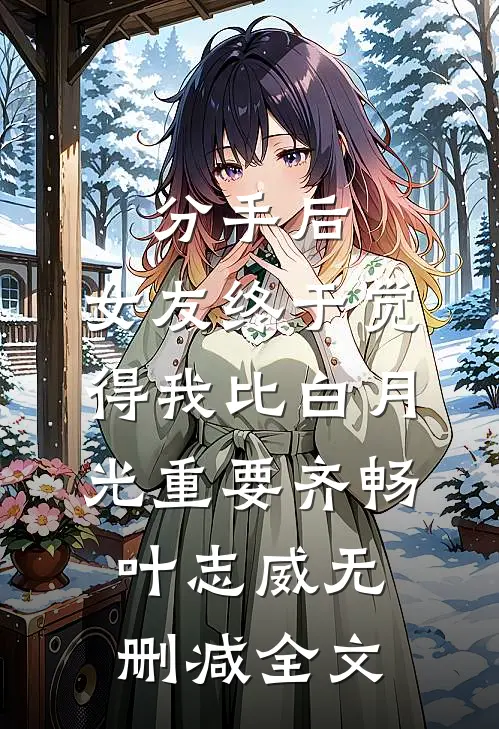 分手后，女友终于觉得我比白月光重要齐畅叶志威无删减全文