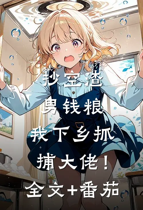 抄空渣男钱粮，我下乡抓捕大佬！全文+番茄