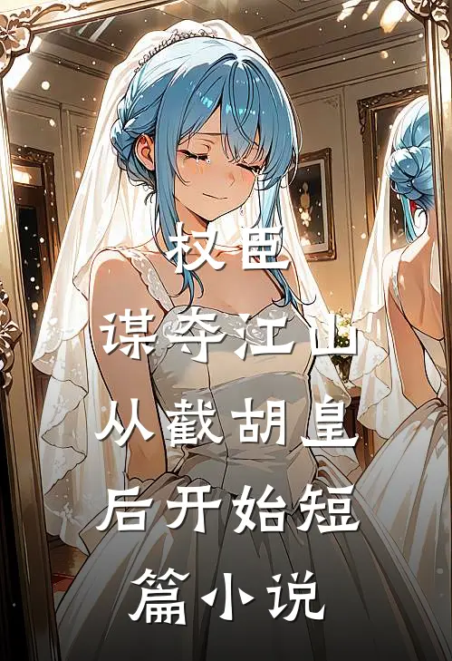 权臣：谋夺江山，从截胡皇后开始短篇小说