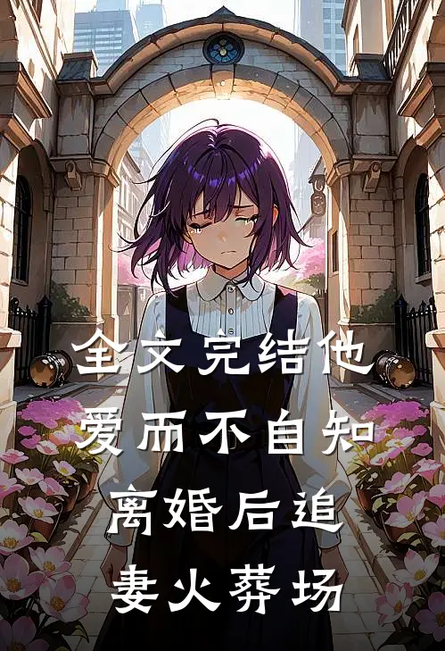 全文完结他爱而不自知，离婚后追妻火葬场