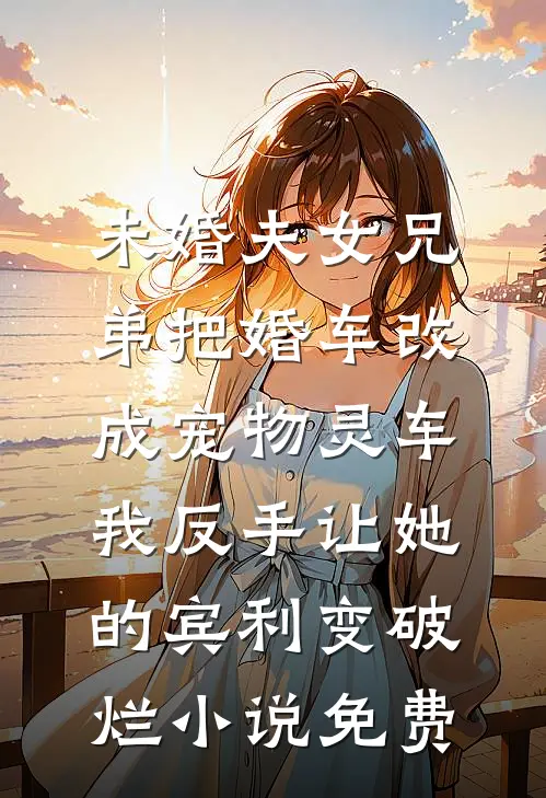 未婚夫女兄弟把婚车改成宠物灵车，我反手让她的宾利变破烂小说免费