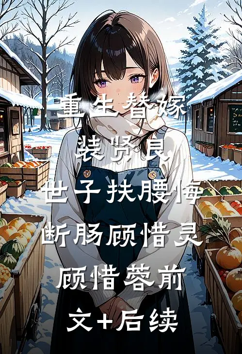 重生替嫁装贤良，世子扶腰悔断肠顾惜灵顾惜蓉前文+后续