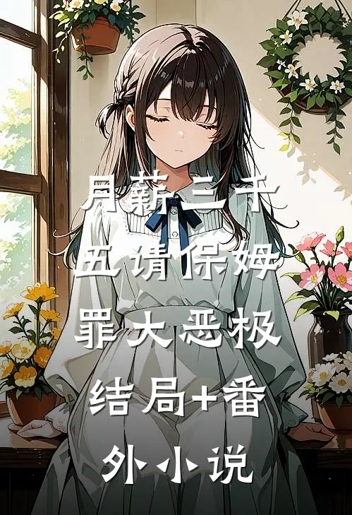 月薪三千五请保姆,罪大恶极结局+番外小说
