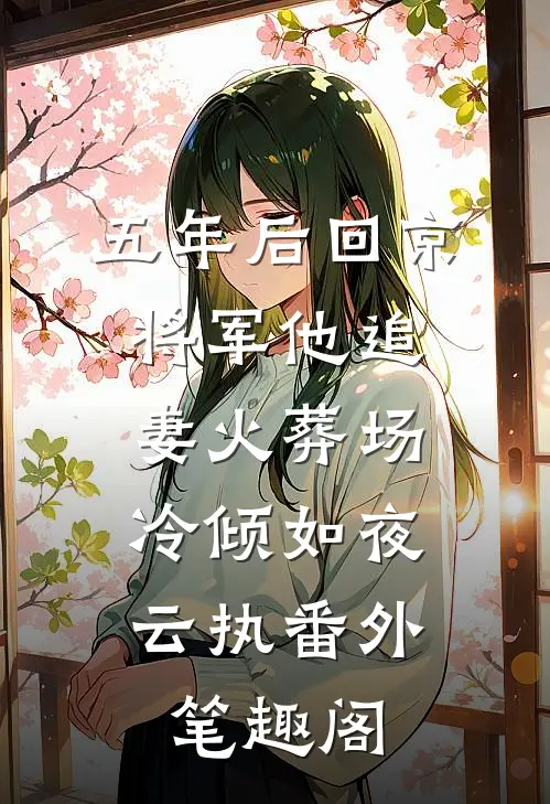 五年后回京，将军他追妻火葬场：冷倾如夜云执番外笔趣阁