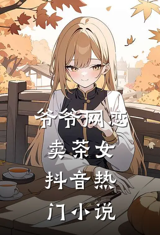 爷爷网恋卖茶女抖音热门小说