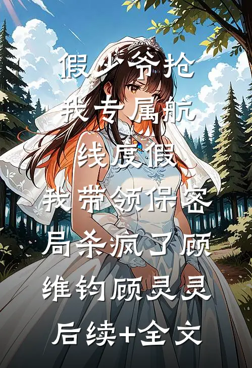 假少爷抢我专属航线度假，我带领保密局杀疯了顾维钧顾灵灵后续+全文