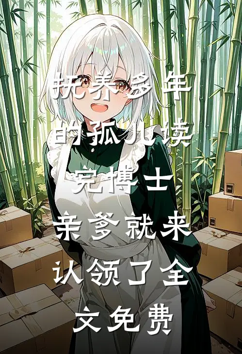 抚养多年的孤儿读完博士，亲爹就来认领了全文免费