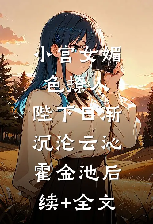 小宫女媚色撩人，陛下日渐沉沦云沁霍金池后续+全文