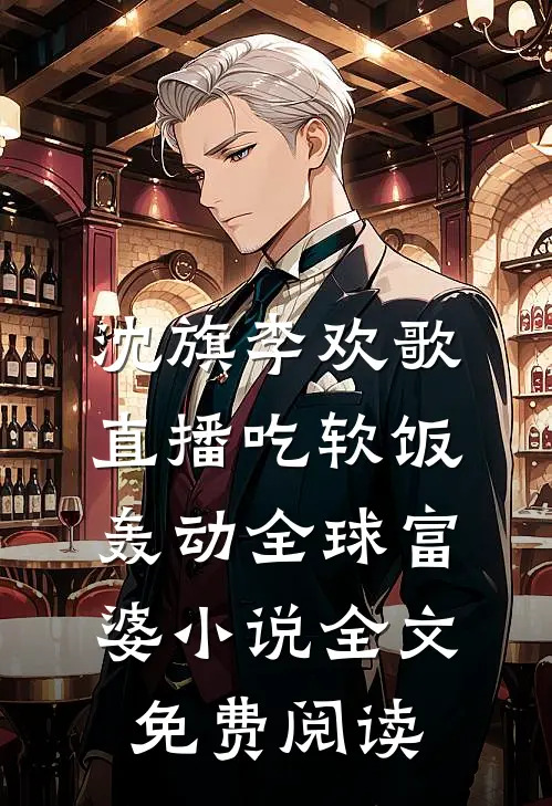 沈旗李欢歌直播吃软饭，轰动全球富婆小说全文免费阅读