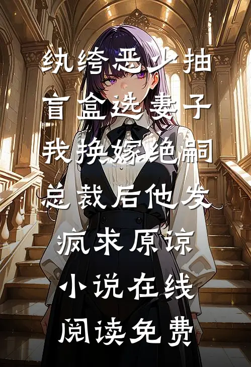 纨绔恶少抽盲盒选妻子，我换嫁绝嗣总裁后他发疯求原谅小说在线阅读免费