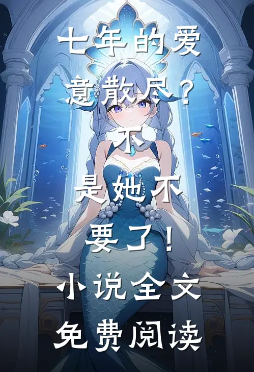 七年的爱意散尽？不，是她不要了！小说全文免费阅读
