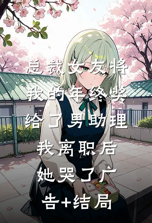 总裁女友将我的年终奖给了男助理，我离职后她哭了广告+结局