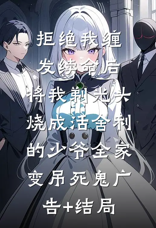 拒绝我缠发续命后，将我剃光头烧成活舍利的少爷全家变吊死鬼广告+结局