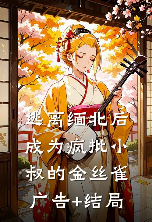 逃离缅北后成为疯批小叔的金丝雀广告+结局