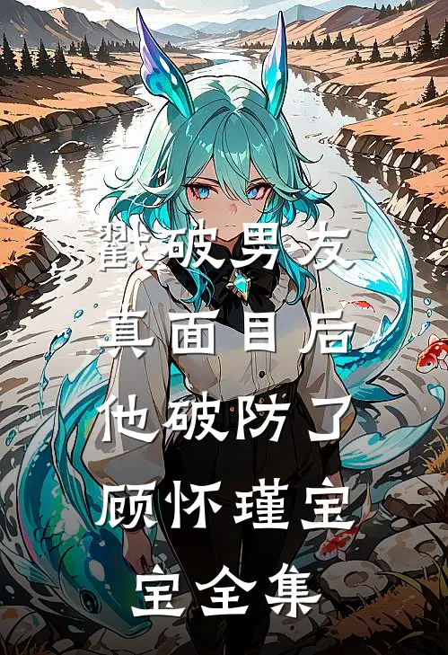 戳破男友真面目后，他破防了顾怀瑾宝宝 全集