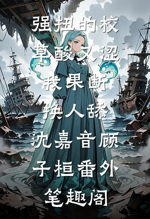 强扭的校草酸又涩，我果断换人舔：沈嘉音顾子桓番外笔趣阁