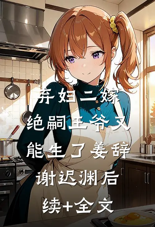 弃妇二嫁，绝嗣王爷又能生了姜辞谢迟渊后续+全文