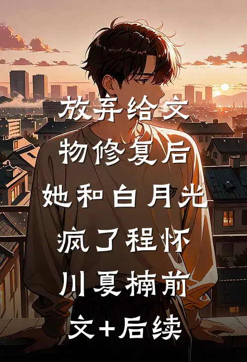 放弃给文物修复后，她和白月光疯了程怀川夏楠前文+后续