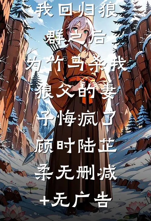 我回归狼群之后，为竹马杀我狼父的妻子悔疯了顾时陆芷柔无删减+无广告