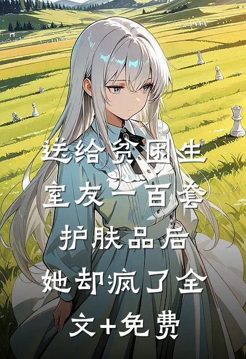 送给贫困生室友一百套护肤品后，她却疯了全文+免费
