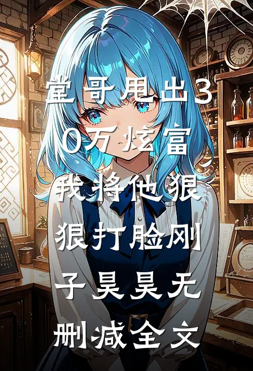 堂哥甩出30万炫富，我将他狠狠打脸刚子昊昊无删减全文