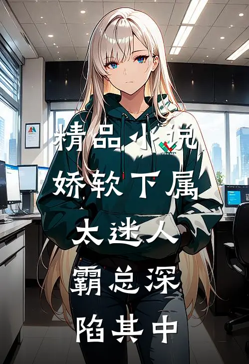 精品小说娇软下属太迷人，霸总深陷其中