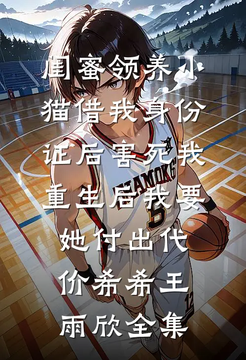 闺蜜领养小猫借我身份证后害死我，重生后我要她付出代价希希王雨欣 全集