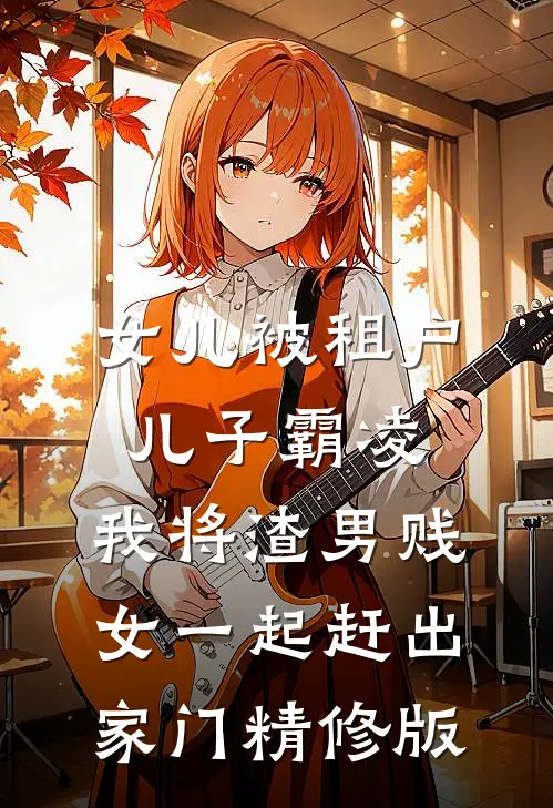 女儿被租户儿子霸凌，我将渣男贱女一起赶出家门精修版