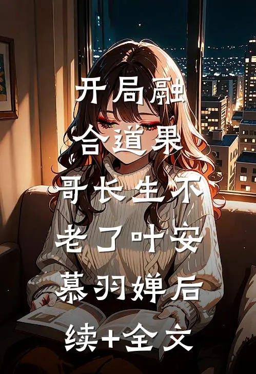 开局融合道果，哥长生不老了叶安慕羽婵后续+全文