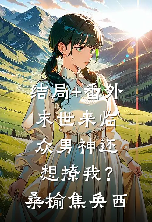 结局+番外末世来临，众男神还想撩我？桑榆焦奂西
