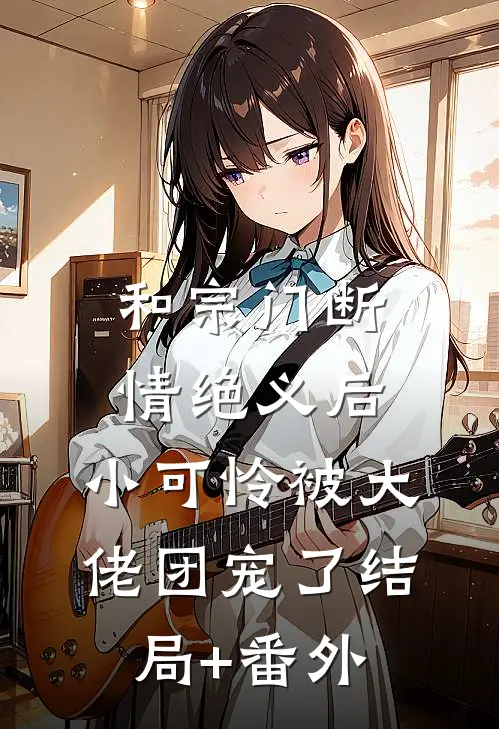 和宗门断情绝义后，小可怜被大佬团宠了结局+番外