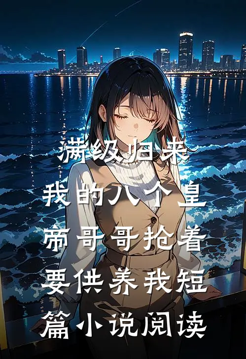 满级归来，我的八个皇帝哥哥抢着要供养我短篇小说阅读